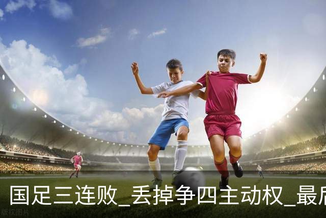 国足三连败 丢掉争四主动权 最后两场必须全胜